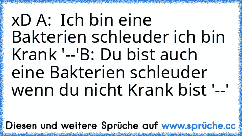 xD 
A:  Ich bin eine Bakterien schleuder ich bin Krank '--'
B: Du bist auch eine Bakterien schleuder wenn du nicht Krank bist '--'