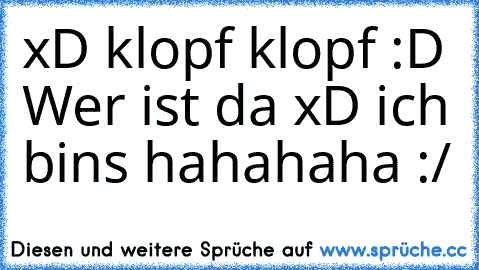 xD klopf klopf 
:D Wer ist da 
xD ich bins 
hahahaha :/