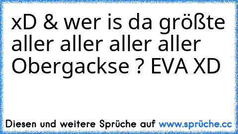 xD & wer is da größte aller aller aller aller Obergackse ? EVA XD ♥