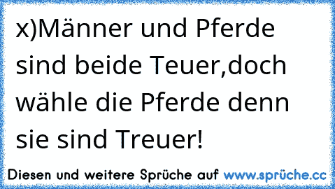 x)Männer und Pferde sind beide Teuer,doch wähle die Pferde denn sie sind Treuer!