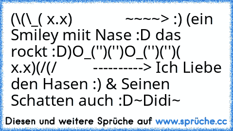 (\(\_
( x.x)             ~~~~> :•) (ein Smiley miit Nase :D das rockt :D)
O_('')('')
O_('')('')
( x.x)
(/(/         ----------> Ich Liebe den Hasen :) & Seinen Schatten auch :D
~Didi~