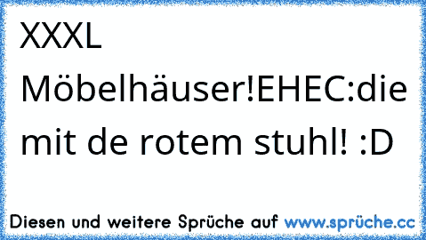 XXXL Möbelhäuser!
EHEC:
die mit de rotem stuhl! :D