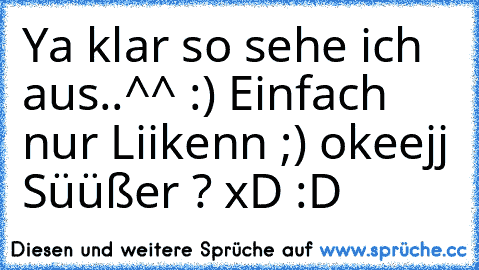 Ya klar so sehe ich aus..^^ :) ♥
Einfach nur Liikenn ;) okeejj Süüßer ? xD :D