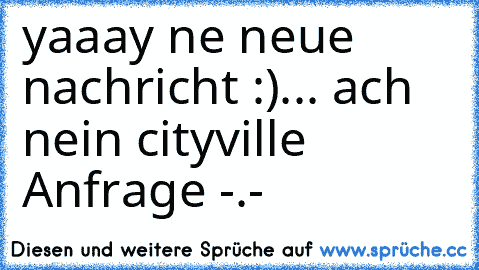 yaaay ne neue nachricht :)
... ach nein cityville Anfrage -.-