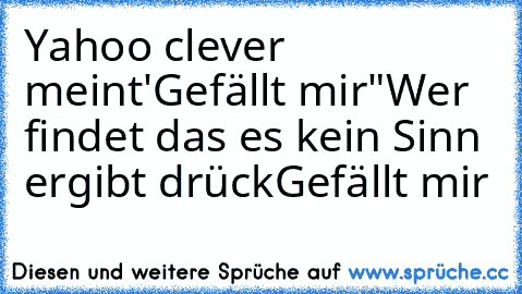 Yahoo clever meint
'Gefällt mir"
Wer findet das es kein Sinn ergibt drück
Gefällt mir