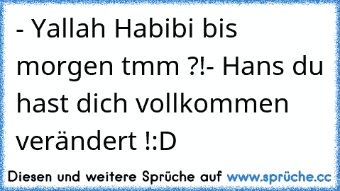 - Yallah Habibi bis morgen tmm ?!
- Hans du hast dich vollkommen verändert !
:D