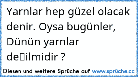 Yarınlar hep güzel olacak denir. Oysa bugünler, Dünün yarınları değilmidir ?