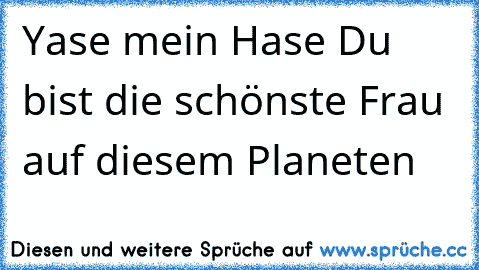 Yase mein Hase Du bist die schönste Frau auf diesem Planeten 