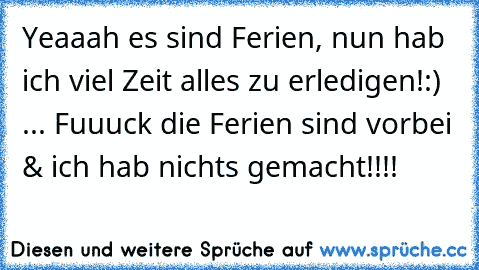 Yeaaah es sind Ferien, nun hab ich viel Zeit alles zu erledigen!:) ... Fuuuck die Ferien sind vorbei & ich hab nichts gemacht!!!!