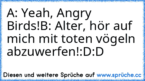 A: Yeah, Angry Birds!
B: Alter, hör auf mich mit toten vögeln abzuwerfen!
:D:D