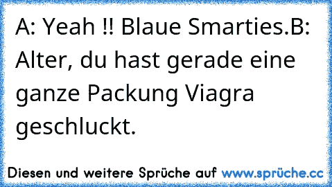 A: Yeah !! Blaue Smarties.
B: Alter, du hast gerade eine ganze Packung Viagra geschluckt.