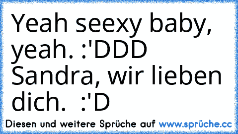 Yeah seexy baby, yeah. :'DDD 
Sandra, wir lieben dich. ♥ :'D