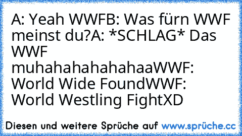 A: Yeah WWF
B: Was fürn WWF meinst du?
A: *SCHLAG* Das WWF muhahahahahahaa
WWF: World Wide Found
WWF: World Westling Fight
XD