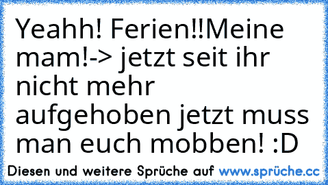 Yeahh! Ferien!!
Meine mam!-> jetzt seit ihr nicht mehr aufgehoben jetzt muss man euch mobben! :D