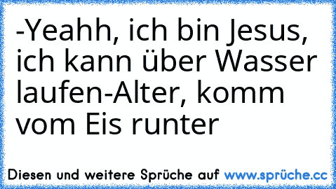 -Yeahh, ich bin Jesus, ich kann über Wasser laufen
-Alter, komm vom Eis runter