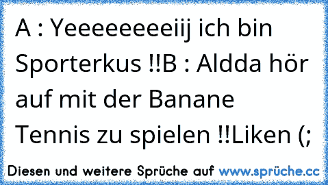 A : Yeeeeeeeeiij ich bin Sporterkus !!
B : Aldda hör auf mit der Banane Tennis zu spielen !!
Liken (;