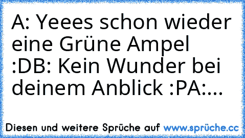 A: Yeees schon wieder eine Grüne Ampel :D
B: Kein Wunder bei deinem Anblick :P
A:...