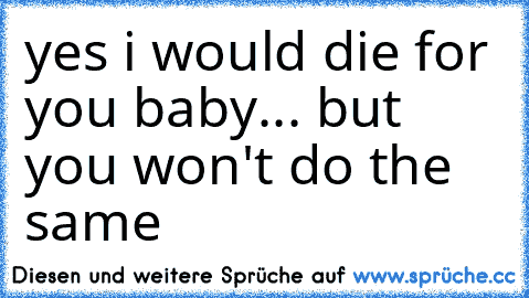yes i would die for you baby... but you won't do the same