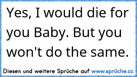 Yes, I would die for you Baby. But you won't do the same.