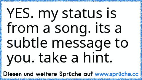 YES. my status is from a song. its a subtle message to you. take a hint. ♥