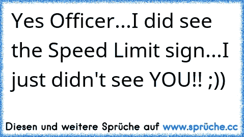 Yes Officer...I did see the Speed Limit sign...I just didn't see YOU!! ;))