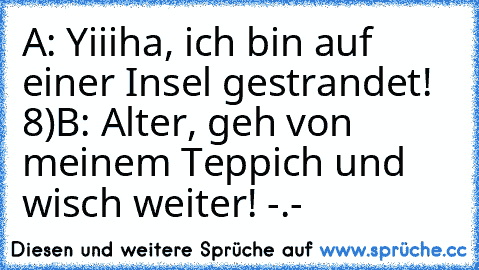 A: Yiiiha, ich bin auf einer Insel gestrandet! 8)
B: Alter, geh von meinem Teppich und wisch weiter! -.-