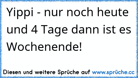 Yippi - nur noch heute und 4 Tage dann ist es Wochenende!