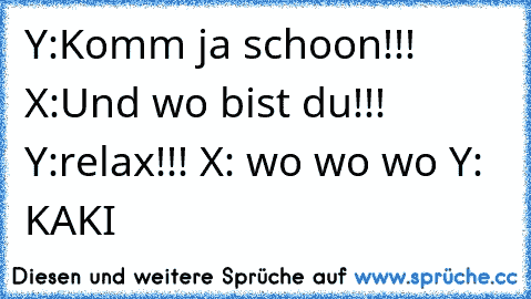 Y:Komm ja schoon!!! X:Und wo bist du!!! Y:relax!!! X: wo wo wo Y: KAKI