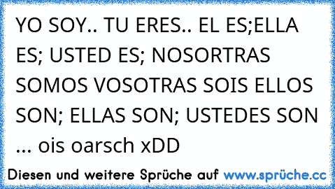 YO SOY.. TU ERES.. EL ES;ELLA ES; USTED ES; NOSORTRAS SOMOS VOSOTRAS SOIS ELLOS SON; ELLAS SON; USTEDES SON ... ois oarsch xDD