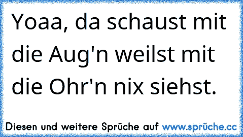 Yoaa, da schaust mit die Aug'n weilst mit die Ohr'n nix siehst.