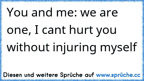 You and me: we are one, I cant hurt you without injuring myself ♥