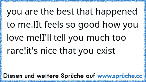 you are the best that happened to me.!
It feels so good how you love me!
I'll tell you much too rare!
it's nice that you exist