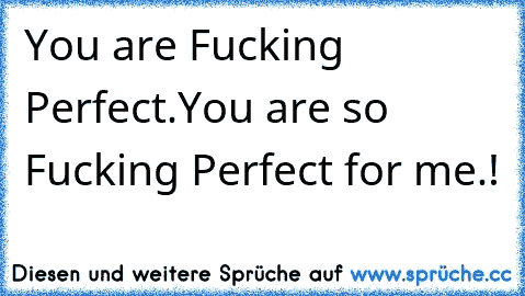 You are Fucking Perfect.
You are so Fucking Perfect for me.! 