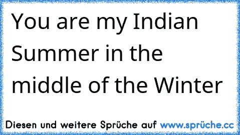 You are my Indian Summer in the middle of the Winter 