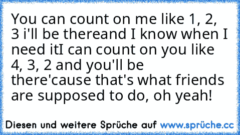 You can count on me like 1, 2, 3 i'll be there
and I know when I need it
I can count on you like 4, 3, 2 and you'll be there
'cause that's what friends are supposed to do, oh yeah!
♥ ♥ ♥