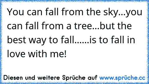 You can fall from the sky...
you can fall from a tree...
but the best way to fall...
...is to fall in love with me!