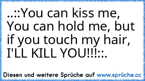 ..::You can kiss me, You can hold me, but if you touch my hair, I'LL KILL YOU!!!::.