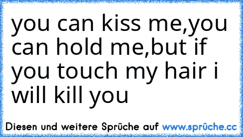 you can kiss me,you can hold me,but if you touch my hair i will kill you