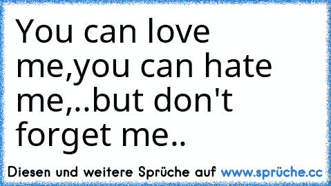 You can love me,
you can hate me,
..but don't forget me..