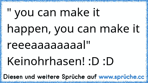 " you can make it happen, you can make it reeeaaaaaaaal" 
Keinohrhasen! :D :D