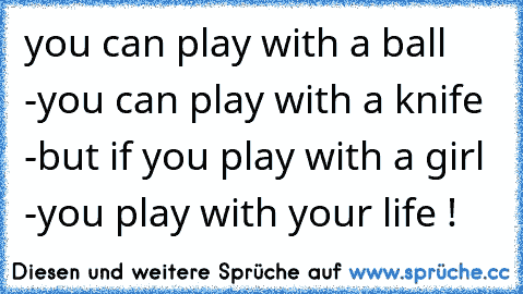 you can play with a ball -
you can play with a knife -
but if you play with a girl -
you play with your life !
♥