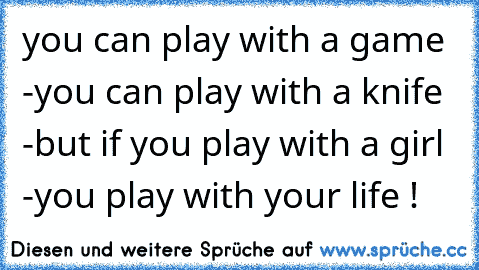 you can play with a game -
you can play with a knife -
but if you play with a girl -
you play with your life !
♥