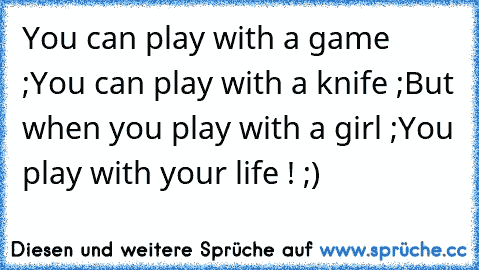 You can play with a game ;
You can play with a knife ;
But when you play with a girl ;
You play with your life ! ;)