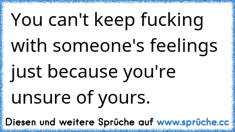 You can't keep fucking with someone's feelings just because you're unsure of yours.