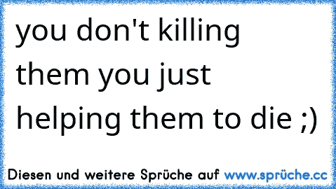 you don't killing them you just helping them to die ;)