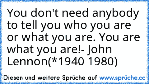 You don't need anybody to tell you who you are or what you are. You are what you are!
- John Lennon(*1940 †1980)