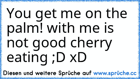 You get me on the palm! with me is not good cherry eating ;D xD