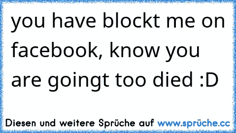 you have blockt me on facebook, know you are goingt too died :D