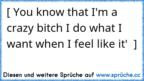 [ You know that I'm a crazy bitch I do what I want when I feel like it' ♥ ]