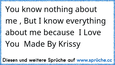 You know nothing about me , But I know everything about me because  I Love You  Made By Krissy